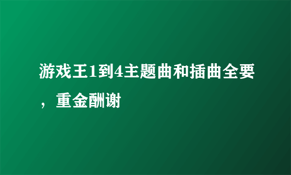 游戏王1到4主题曲和插曲全要，重金酬谢