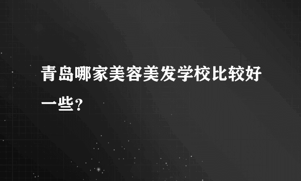 青岛哪家美容美发学校比较好一些？