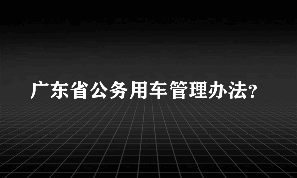 广东省公务用车管理办法？