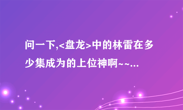 问一下,<盘龙>中的林雷在多少集成为的上位神啊~~?能告诉我吗>?在线等啊~~~~~