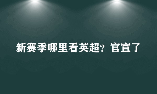 新赛季哪里看英超？官宣了