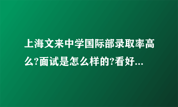 上海文来中学国际部录取率高么?面试是怎么样的?看好。是国际部~？