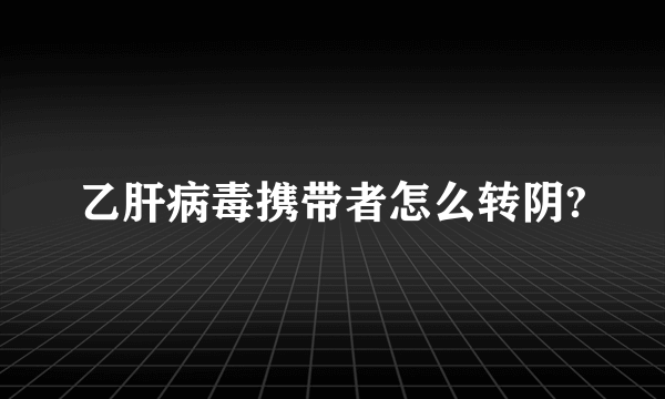 乙肝病毒携带者怎么转阴?