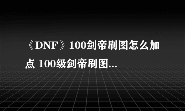 《DNF》100剑帝刷图怎么加点 100级剑帝刷图加点攻略