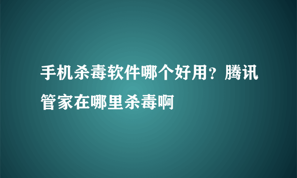 手机杀毒软件哪个好用？腾讯管家在哪里杀毒啊