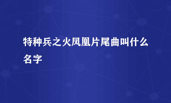 特种兵之火凤凰片尾曲叫什么名字