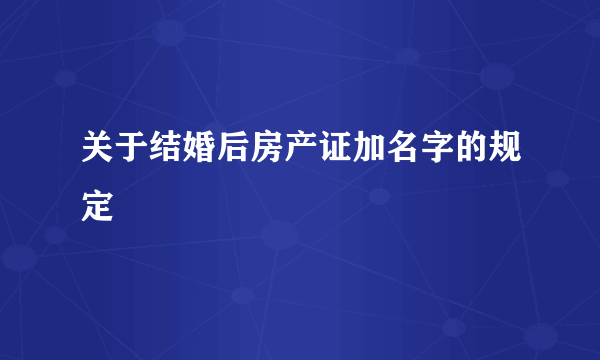 关于结婚后房产证加名字的规定