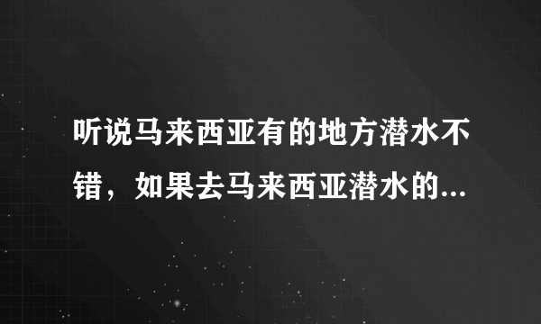 听说马来西亚有的地方潜水不错，如果去马来西亚潜水的话，能为我推荐一下地方吗？