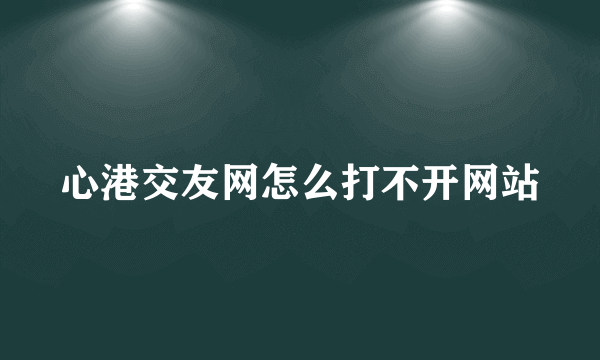 心港交友网怎么打不开网站