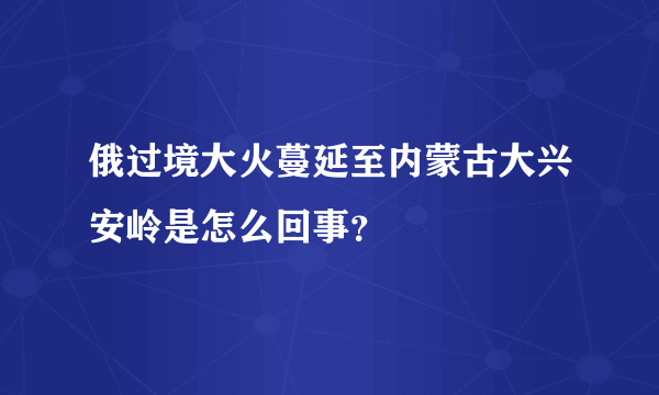 俄过境大火蔓延至内蒙古大兴安岭是怎么回事？