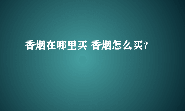 香烟在哪里买 香烟怎么买?