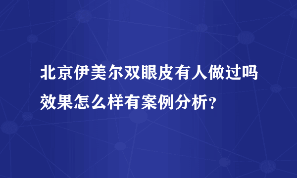 北京伊美尔双眼皮有人做过吗效果怎么样有案例分析？