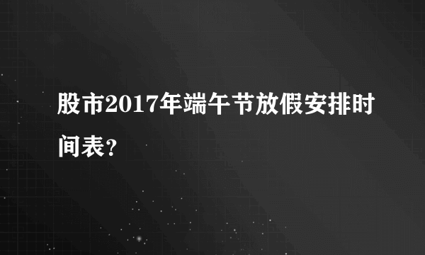 股市2017年端午节放假安排时间表？