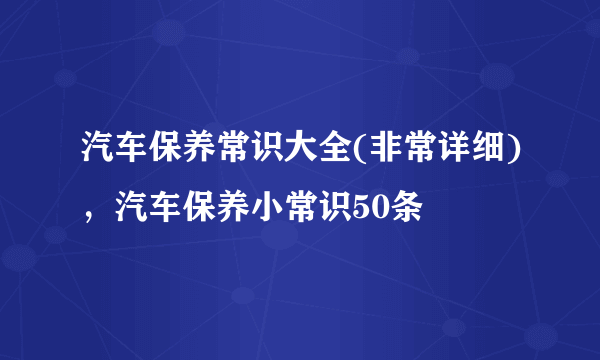 汽车保养常识大全(非常详细)，汽车保养小常识50条