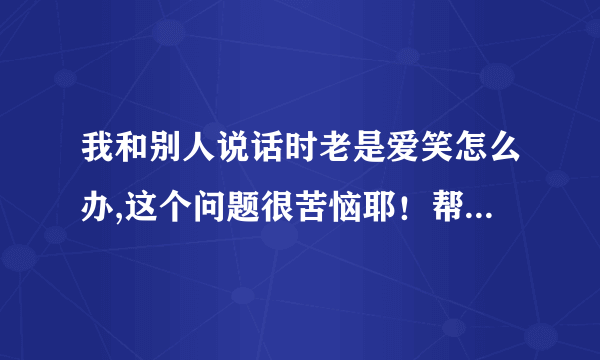 我和别人说话时老是爱笑怎么办,这个问题很苦恼耶！帮下我、谢了！大神们帮帮忙