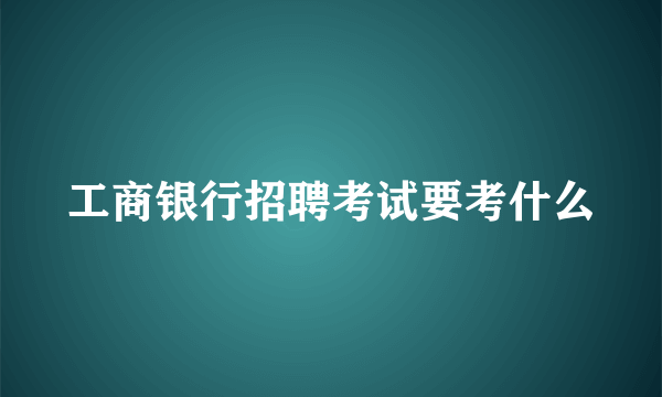 工商银行招聘考试要考什么