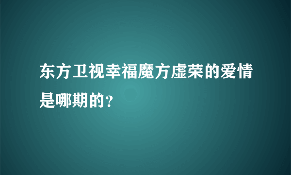 东方卫视幸福魔方虚荣的爱情是哪期的？