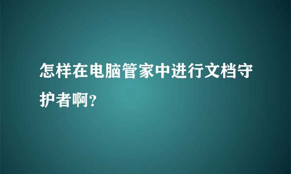 怎样在电脑管家中进行文档守护者啊？