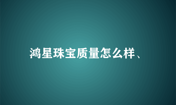 鸿星珠宝质量怎么样、