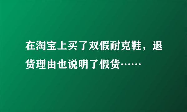 在淘宝上买了双假耐克鞋，退货理由也说明了假货……