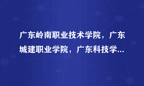 广东岭南职业技术学院，广东城建职业学院，广东科技学院，民办南华工商学院