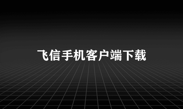 飞信手机客户端下载