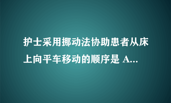 护士采用挪动法协助患者从床上向平车移动的顺序是 A.上肢、臀部、上身 B.上身、下肢、臀部 C.上身、臀部、下肢 D.臀部、下肢、上身 E.臀部、上身、下肢 请帮忙给出正确答案和分析，谢谢！