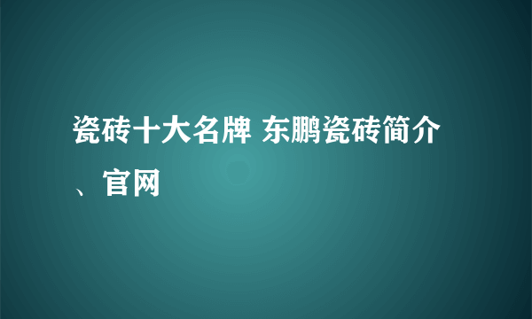 瓷砖十大名牌 东鹏瓷砖简介、官网