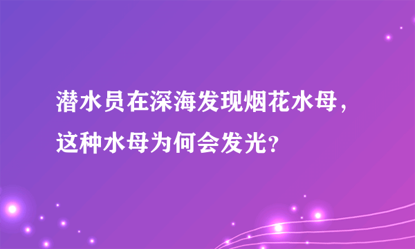 潜水员在深海发现烟花水母，这种水母为何会发光？