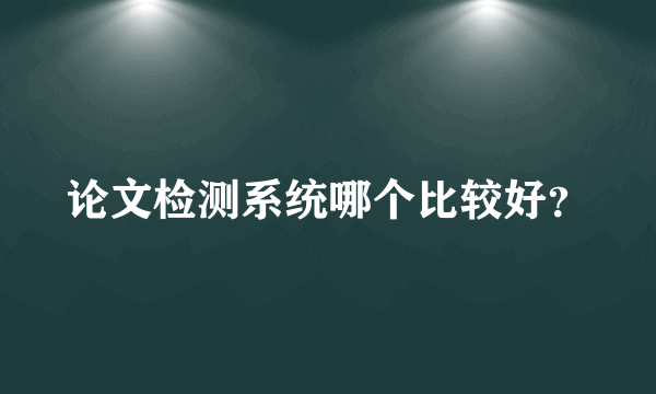 论文检测系统哪个比较好？