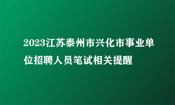 2023江苏泰州市兴化市事业单位招聘人员笔试相关提醒