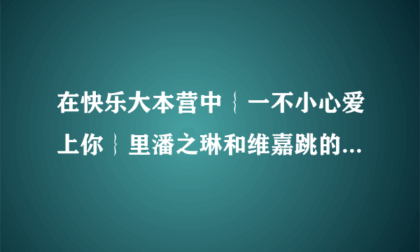 在快乐大本营中｛一不小心爱上你｝里潘之琳和维嘉跳的舞是什么？