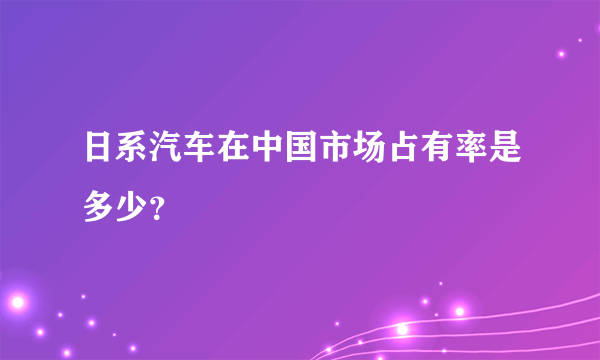 日系汽车在中国市场占有率是多少？