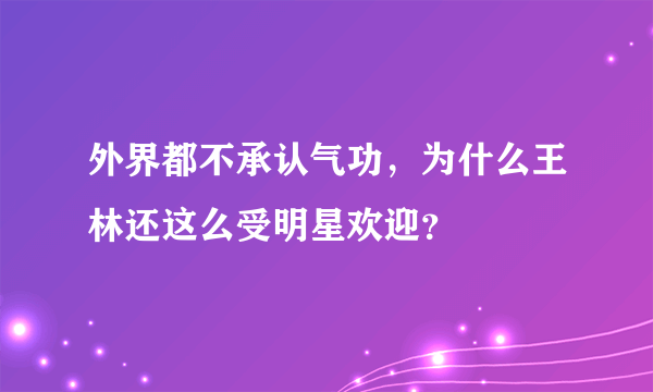 外界都不承认气功，为什么王林还这么受明星欢迎？