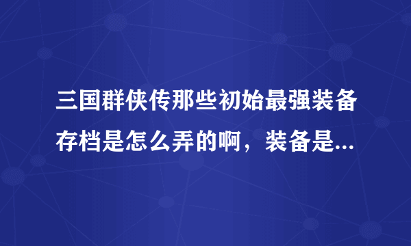 三国群侠传那些初始最强装备存档是怎么弄的啊，装备是修改器改的么？