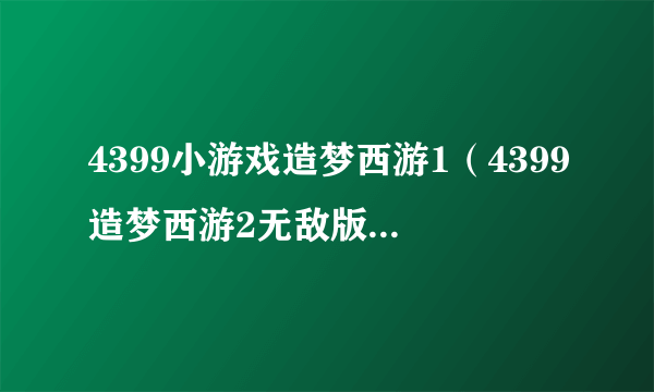 4399小游戏造梦西游1（4399造梦西游2无敌版小游戏在线玩）