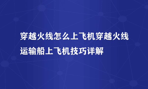 穿越火线怎么上飞机穿越火线运输船上飞机技巧详解