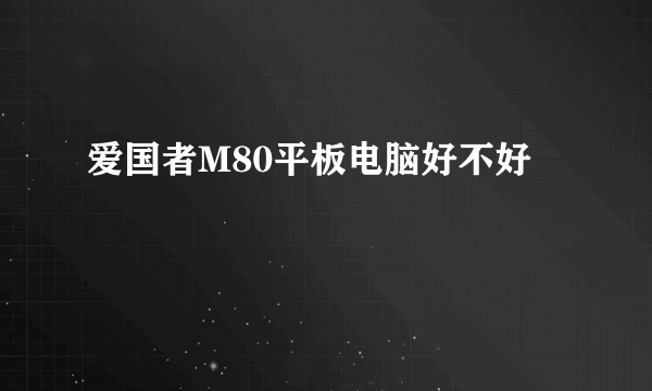 爱国者M80平板电脑好不好