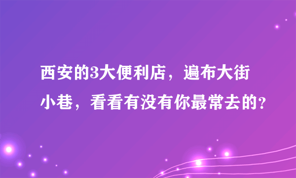 西安的3大便利店，遍布大街小巷，看看有没有你最常去的？