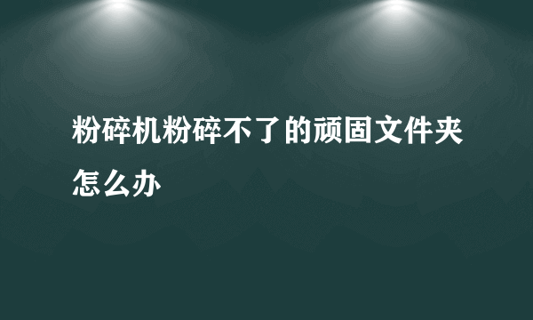 粉碎机粉碎不了的顽固文件夹怎么办