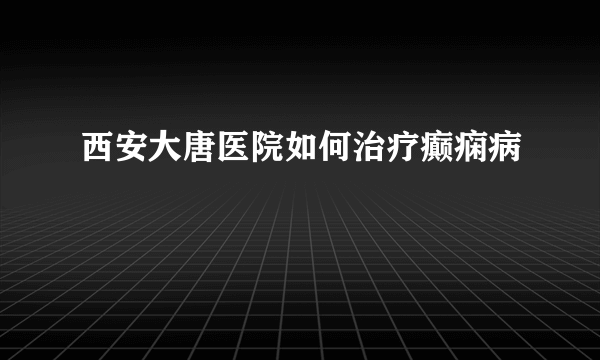 西安大唐医院如何治疗癫痫病