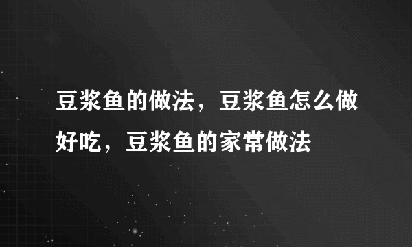 豆浆鱼的做法，豆浆鱼怎么做好吃，豆浆鱼的家常做法