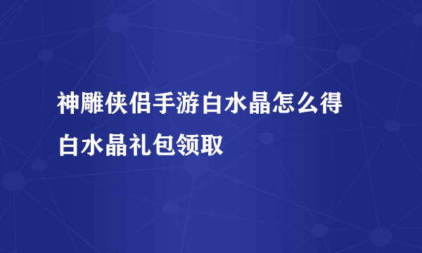 神雕侠侣手游白水晶怎么得 白水晶礼包领取