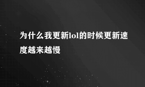 为什么我更新lol的时候更新速度越来越慢