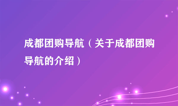 成都团购导航（关于成都团购导航的介绍）