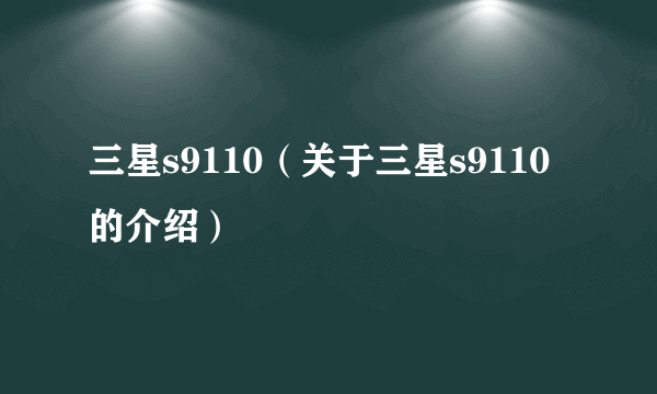 三星s9110（关于三星s9110的介绍）