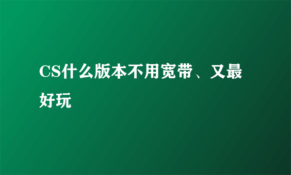 CS什么版本不用宽带、又最好玩