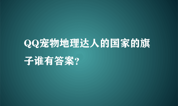 QQ宠物地理达人的国家的旗子谁有答案？