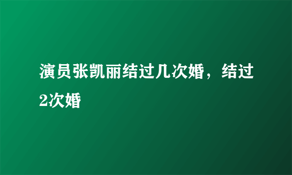 演员张凯丽结过几次婚，结过2次婚