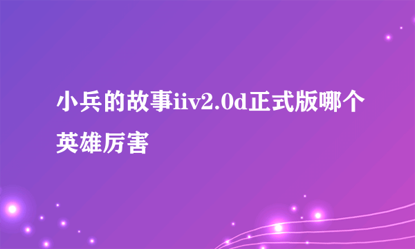 小兵的故事iiv2.0d正式版哪个英雄厉害